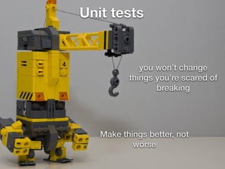 Unit tests
Make things better, not
worse
you won’t change
things you’re scared of
breaking
 