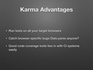 Karma Advantages
• Run tests on all your target browsers
• Catch browser speciﬁc bugs Date.parse anyone?
• Good code coverage tools ties in with CI systems
easily
 