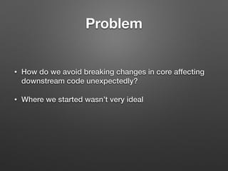 Problem
• How do we avoid breaking changes in core affecting
downstream code unexpectedly?
• Where we started wasn’t very ideal
 