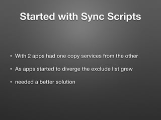 Started with Sync Scripts
• With 2 apps had one copy services from the other
• As apps started to diverge the exclude list grew
• needed a better solution
 