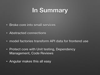 In Summary
• Broke core into small services
• Abstracted connections
• model factories transform API data for frontend use
• Protect core with Unit testing, Dependency
Management, Code Reviews
• Angular makes this all easy
 