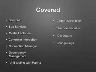 Covered
• Services
• Sub Services
• Model Factories
• Controller interaction
• Connection Manager
• Dependency
Management
• Unit testing with Karma
• Code Review Tools
• Override modules
• Decorators
• Change Logs
 