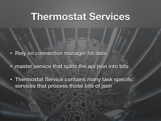 Thermostat Services
• Rely on connection manager for data
• master service that splits the api json into bits
• Thermostat Service contains many task speciﬁc
services that process those bits of json
 