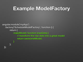 Example ModelFactory
angular.module('myApp')
.factory('ScheduleModelFactory', function () {
return {
makeModel: function (rawData) {
// transform the raw data into a great model
return awesomeModel;
}
};
});
 