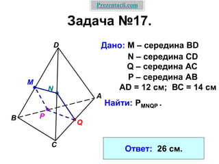 Задача №17.
Дано: М – середина BD
A
B
D
C
N
M
Р
Q
N – середина CD
Q – середина АС
P – середина АВ
АD = 12 см; ВС = 14 см
Найти: PMNQP .
Ответ: 26 см.
Prezentacii.com
 