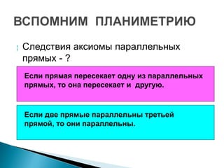  Следствия аксиомы параллельных
прямых - ?
Если прямая пересекает одну из параллельных
прямых, то она пересекает и другую.
Если две прямые параллельны третьей
прямой, то они параллельны.
 