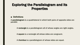 ■ Definitions
A parallelogram is a quadrilateral in which both pairs of opposite sides are
parallel.
A rectangle is a parallelogram all of whose angles are right angles.
A square is a rectangle all whose sides are congruent.
A rhombus is a parallelogram of whose sides are equal.
 