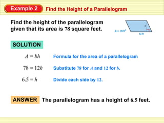Find the Height of a ParallelogramExample 2
Find the height of the parallelogram
given that its area is 78 square feet.
SOLUTION
A = bh Formula for the area of a parallelogram
78 = 12h Substitute 78 for A and 12 for b.
6.5 = h Divide each side by 12.
The parallelogram has a height of 6.5 feet.ANSWER
 