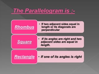 • If two adjacent sides equal in
length or its diagonals are
perpendicular
Rhombus
• If its angles are right and two
adjacent sides are equal in
length.
Square
• If one of its angles is rightRectangle
 