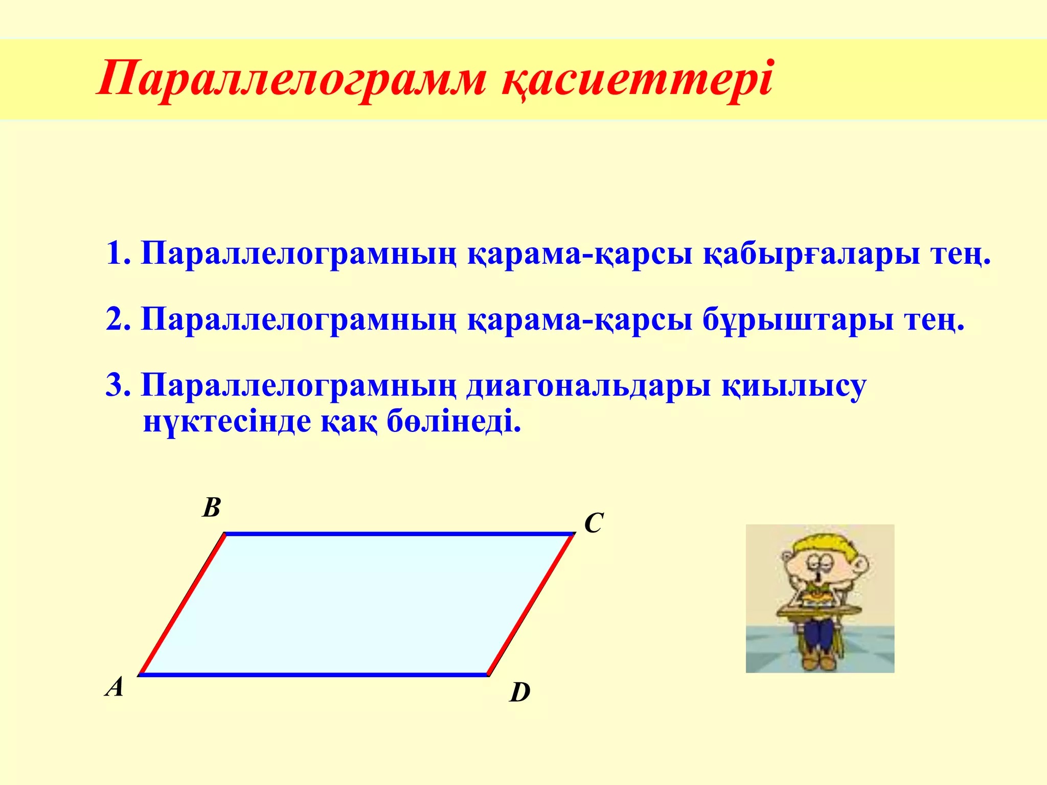 Параллелограмм қасиеттері
1. Параллелограмның қарама-қарсы қабырғалары тең.
2. Параллелограмның қарама-қарсы бұрыштары тең.
3. Параллелограмның диагональдары қиылысу
нүктесінде қақ бөлінеді.
A
B
C
D
 