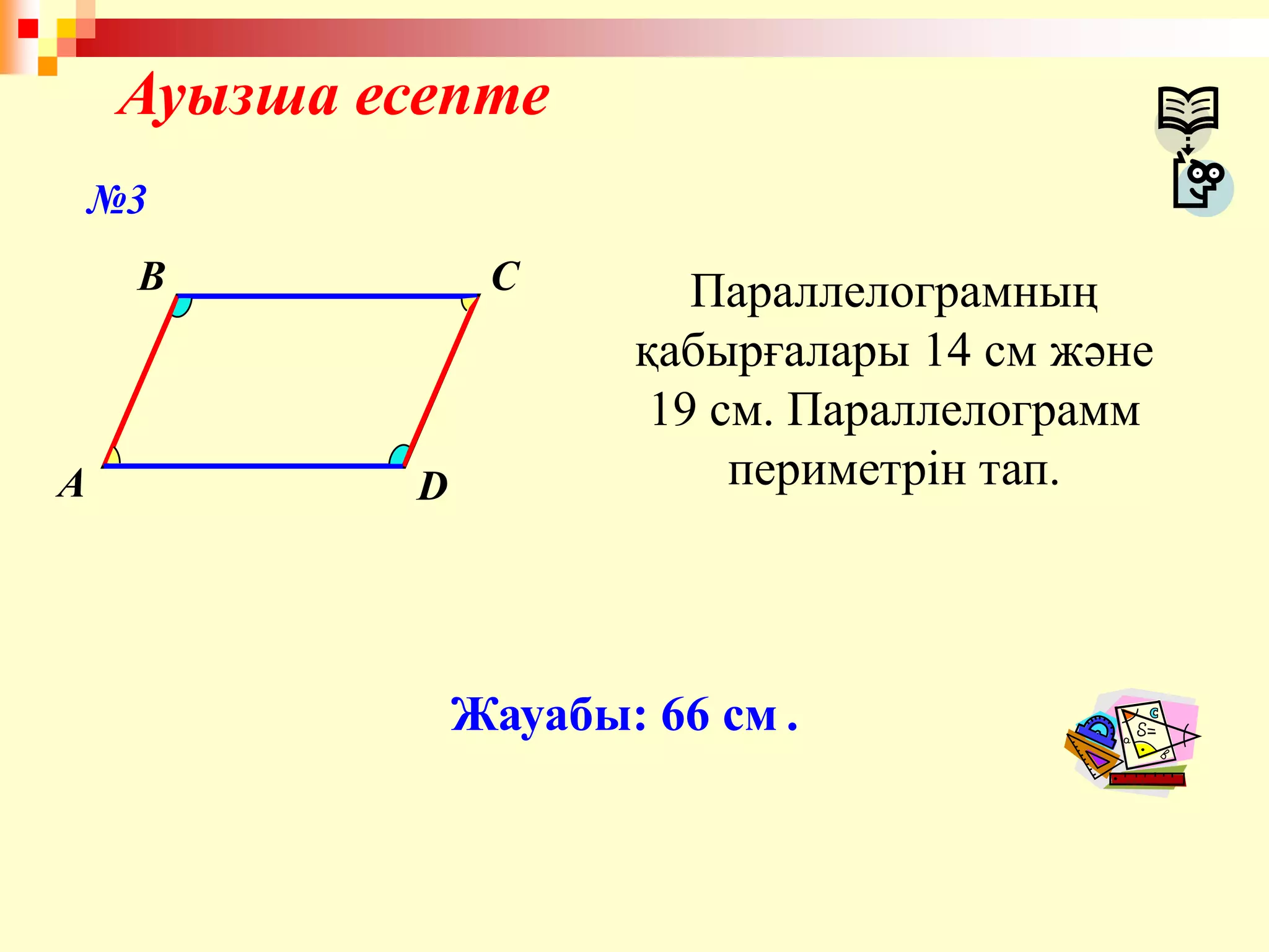 Ауызша есепте
A
B C
D
Параллелограмның
қабырғалары 14 см және
19 см. Параллелограмм
периметрін тап.
Жауабы: 66 см .
№3
 