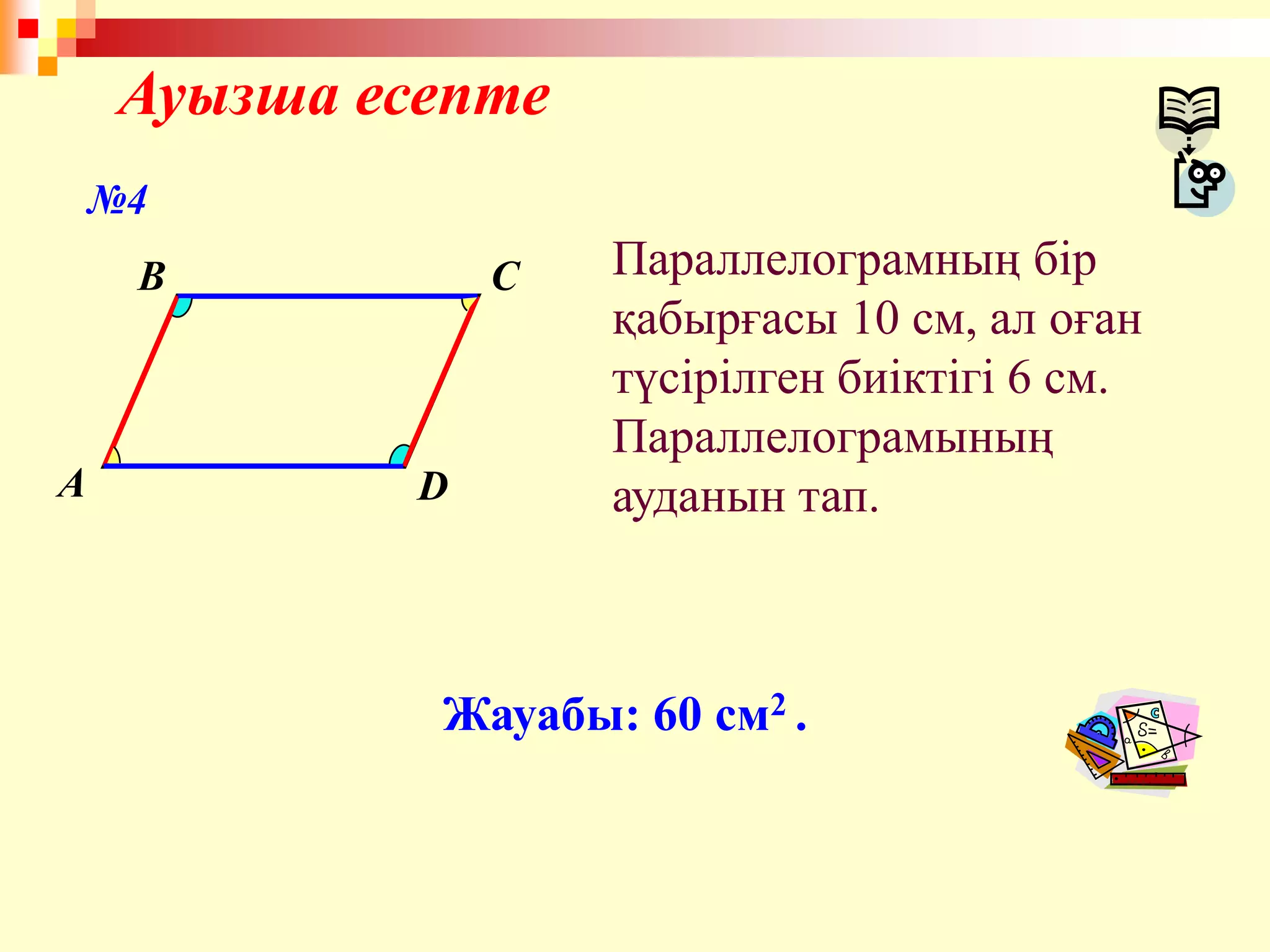 Ауызша есепте
A
B C
D
Параллелограмның бір
қабырғасы 10 см, ал оған
түсірілген биіктігі 6 см.
Параллелограмының
ауданын тап.
Жауабы: 60 см2 .
№4
 