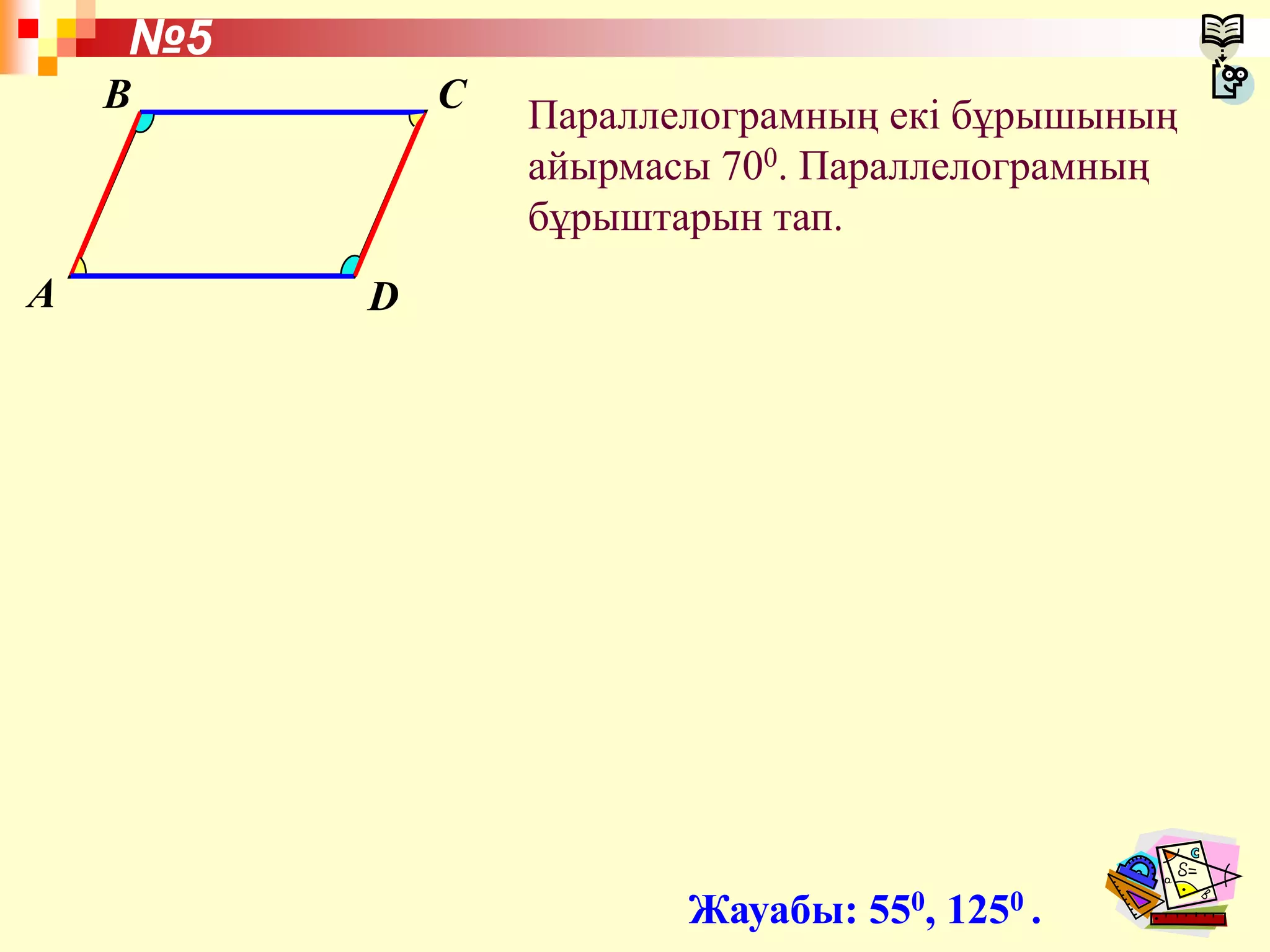 A
B C
D
Параллелограмның екі бұрышының
айырмасы 700. Параллелограмның
бұрыштарын тап.
Жауабы: 550, 1250 .
№5
 