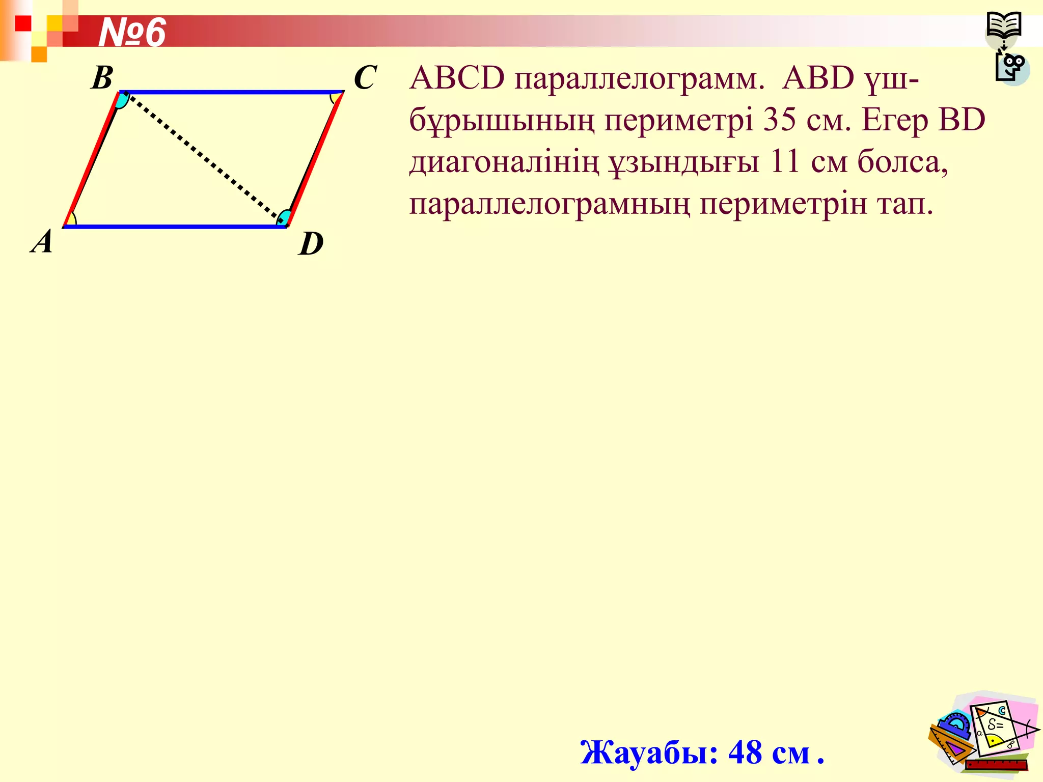 ABCD параллелограмм. ABD үш-
бұрышының периметрі 35 см. Егер BD
диагоналінің ұзындығы 11 см болса,
параллелограмның периметрін тап.
№6
A
B C
D
Жауабы: 48 см .
 