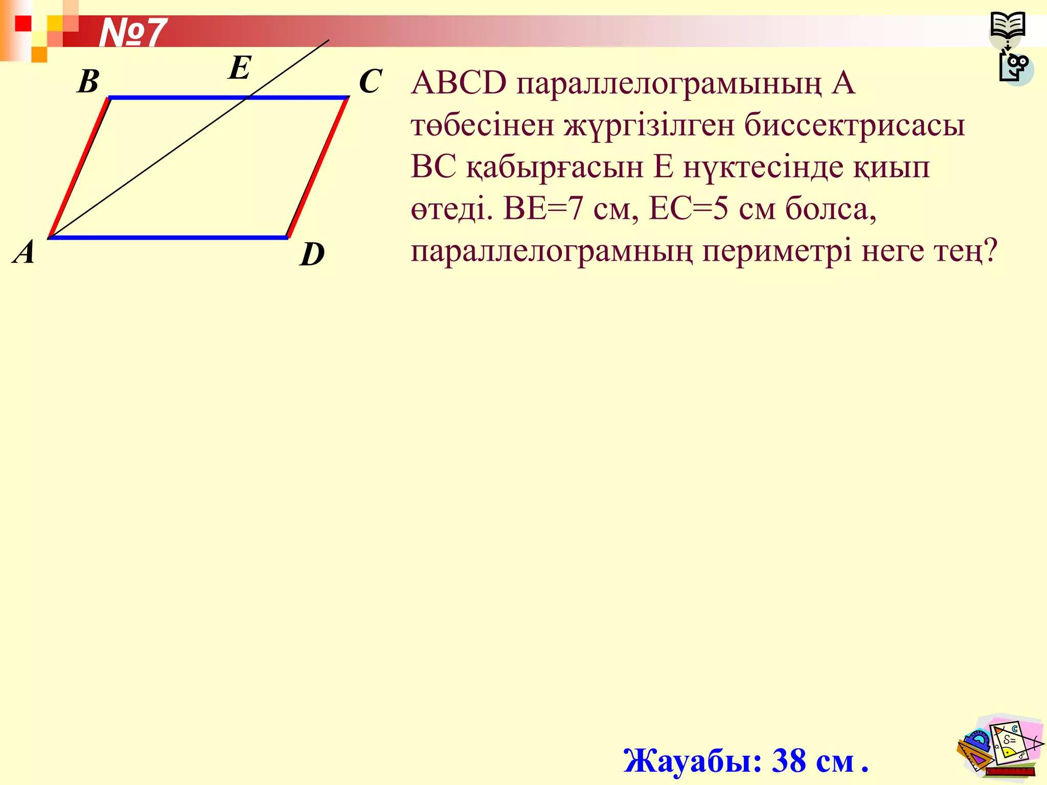 ABCD параллелограмының А
төбесінен жүргізілген биссектрисасы
ВС қабырғасын Е нүктесінде қиып
өтеді. ВЕ=7 см, ЕС=5 см болса,
параллелограмның периметрі неге тең?
Жауабы: 38 см .
№7
A
B C
D
Е
 