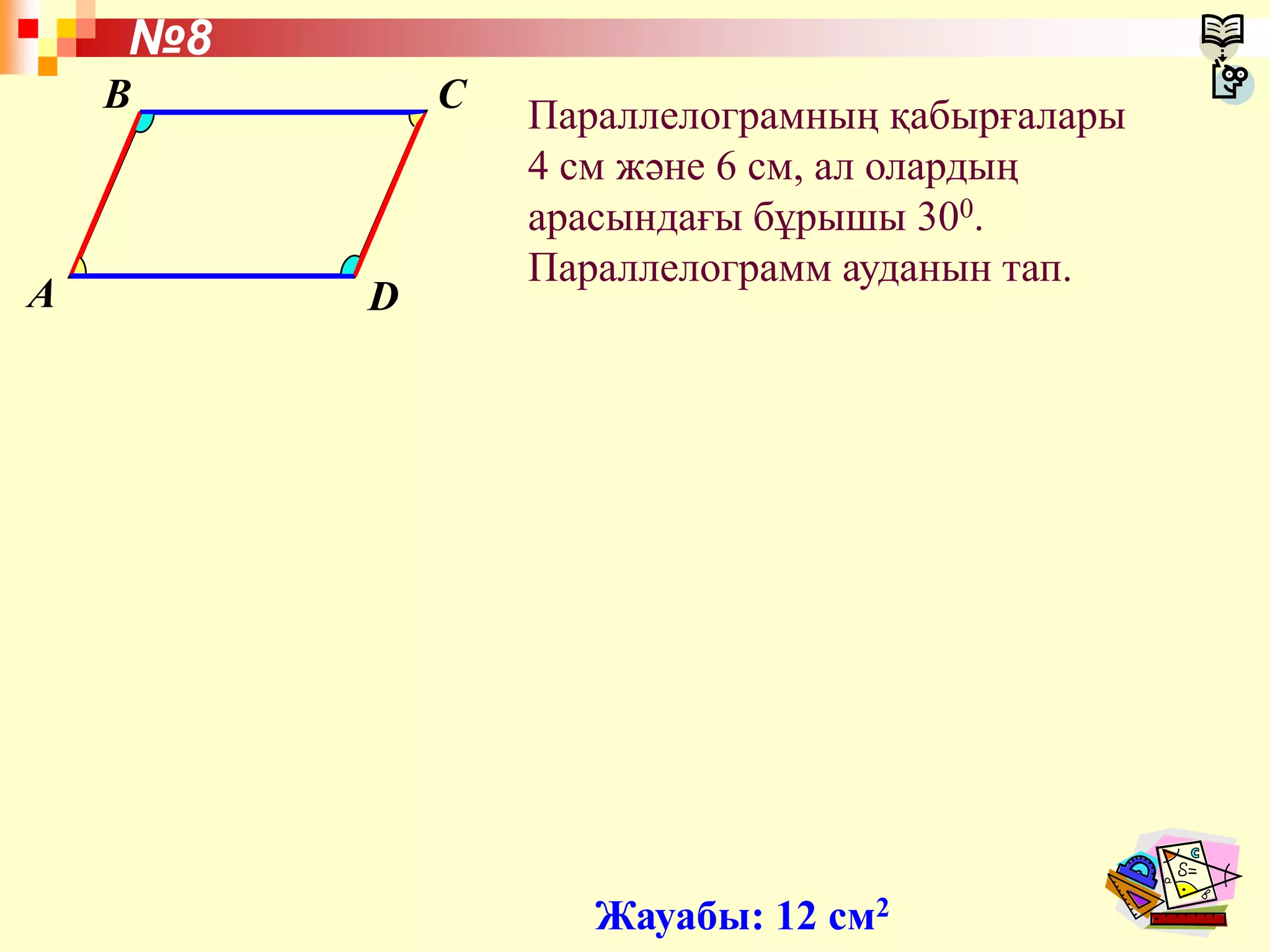 A
B C
D
Параллелограмның қабырғалары
4 см және 6 см, ал олардың
арасындағы бұрышы 300.
Параллелограмм ауданын тап.
№8
Жауабы: 12 см2
 
