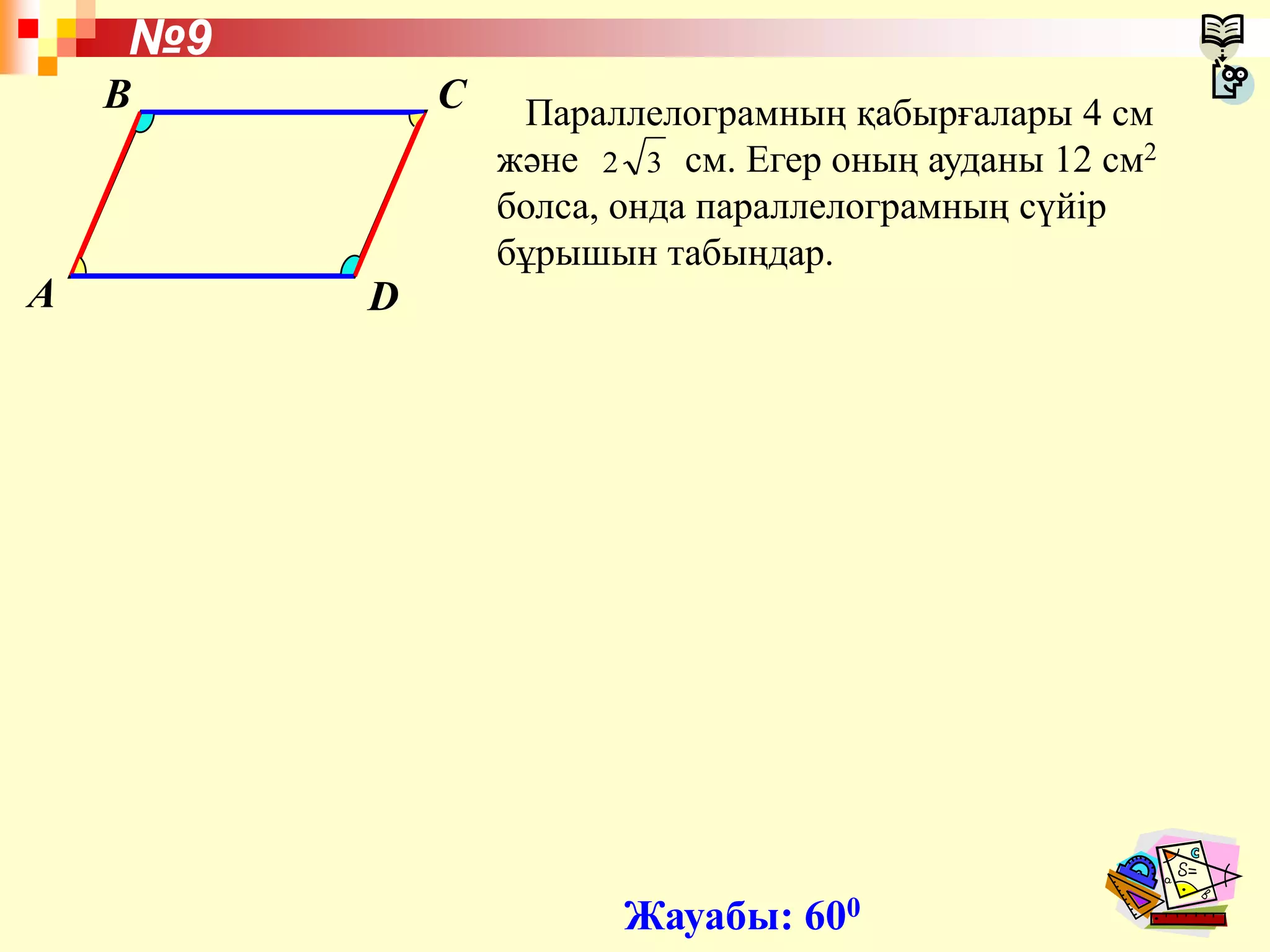 A
B C
D
Параллелограмның қабырғалары 4 см
және см. Егер оның ауданы 12 см2
болса, онда параллелограмның сүйір
бұрышын табыңдар.
№9
Жауабы: 600
32
 