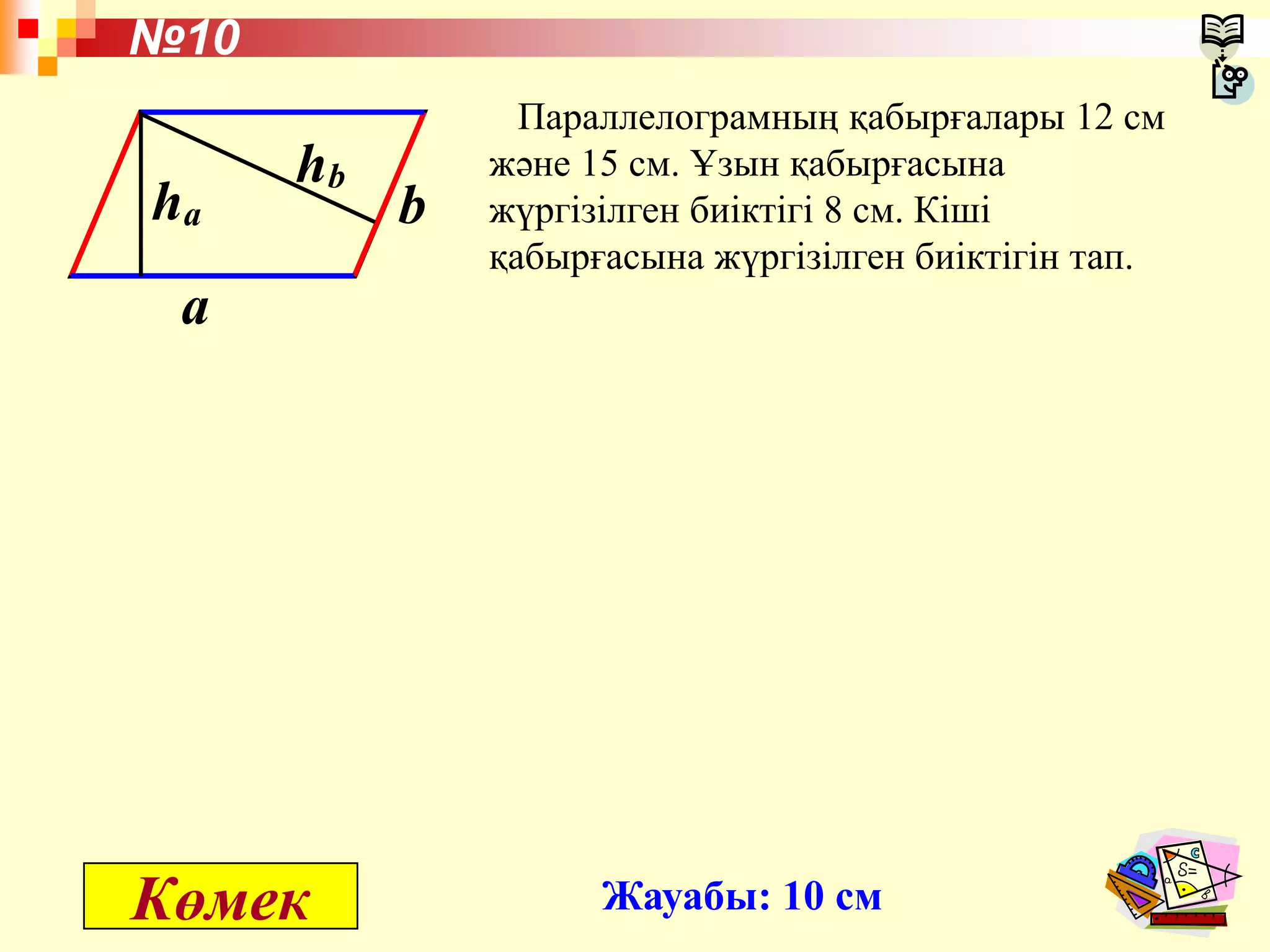 Параллелограмның қабырғалары 12 см
және 15 см. Ұзын қабырғасына
жүргізілген биіктігі 8 см. Кіші
қабырғасына жүргізілген биіктігін тап.
№10
Жауабы: 10 см
hа
hb
a
b
Көмек
 