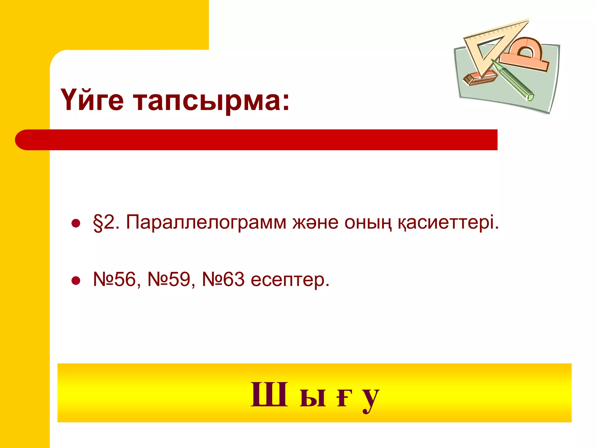 Үйге тапсырма:
 §2. Параллелограмм және оның қасиеттері.
 №56, №59, №63 есептер.
Ш ы ғ у
 
