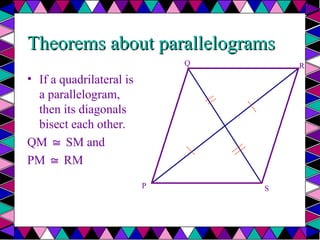 Theorems about parallelograms
Theorems about parallelograms
• If a quadrilateral is
a parallelogram,
then its diagonals
bisect each other.
QM SM and
≅
PM RM
≅
P
Q R
S
 