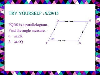 TRY YOURSELF : 9/29/15
TRY YOURSELF : 9/29/15
PQRS is a parallelogram.
Find the angle measure.
a. mR
b. mQ P
R
Q
70°
S
 