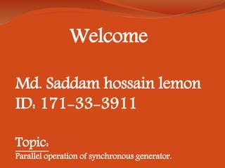 Welcome
Md. Saddam hossain lemon
ID: 171-33-3911
Topic:
Parallel operation of synchronous generator.
 