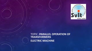 TOPIC :PARALLEL OPERATION OF
TRANSFORMERS
ELECTRIC MACHINE
 