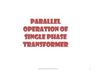 PARALLEL
OPERATION OF
SINGLE PHASE
TRANSFORMER
Lecture Notes by Dr.R.M.Larik 1
 