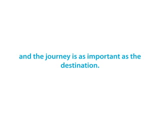 and the journey is as important as the
            destination.
 