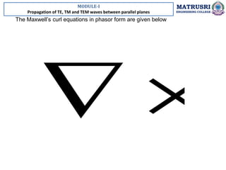 MODULE-I
Propagation of TE, TM and TEM waves between parallel planes
MATRUSRI
ENGINEERING COLLEGE
The Maxwell’s curl equations in phasor form are given below
 
 
