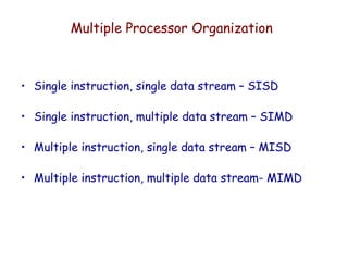 Multiple Processor Organization
• Single instruction, single data stream – SISD
• Single instruction, multiple data stream – SIMD
• Multiple instruction, single data stream – MISD
• Multiple instruction, multiple data stream- MIMD
 