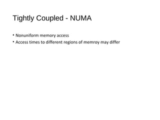 Tightly Coupled - NUMA
• Nonuniform memory access
• Access times to different regions of memroy may differ
 