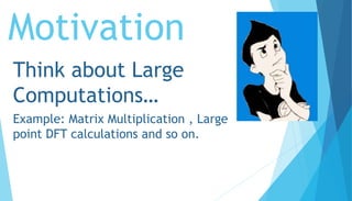 Motivation
Think about Large
Computations…
Example: Matrix Multiplication , Large
point DFT calculations and so on.
 