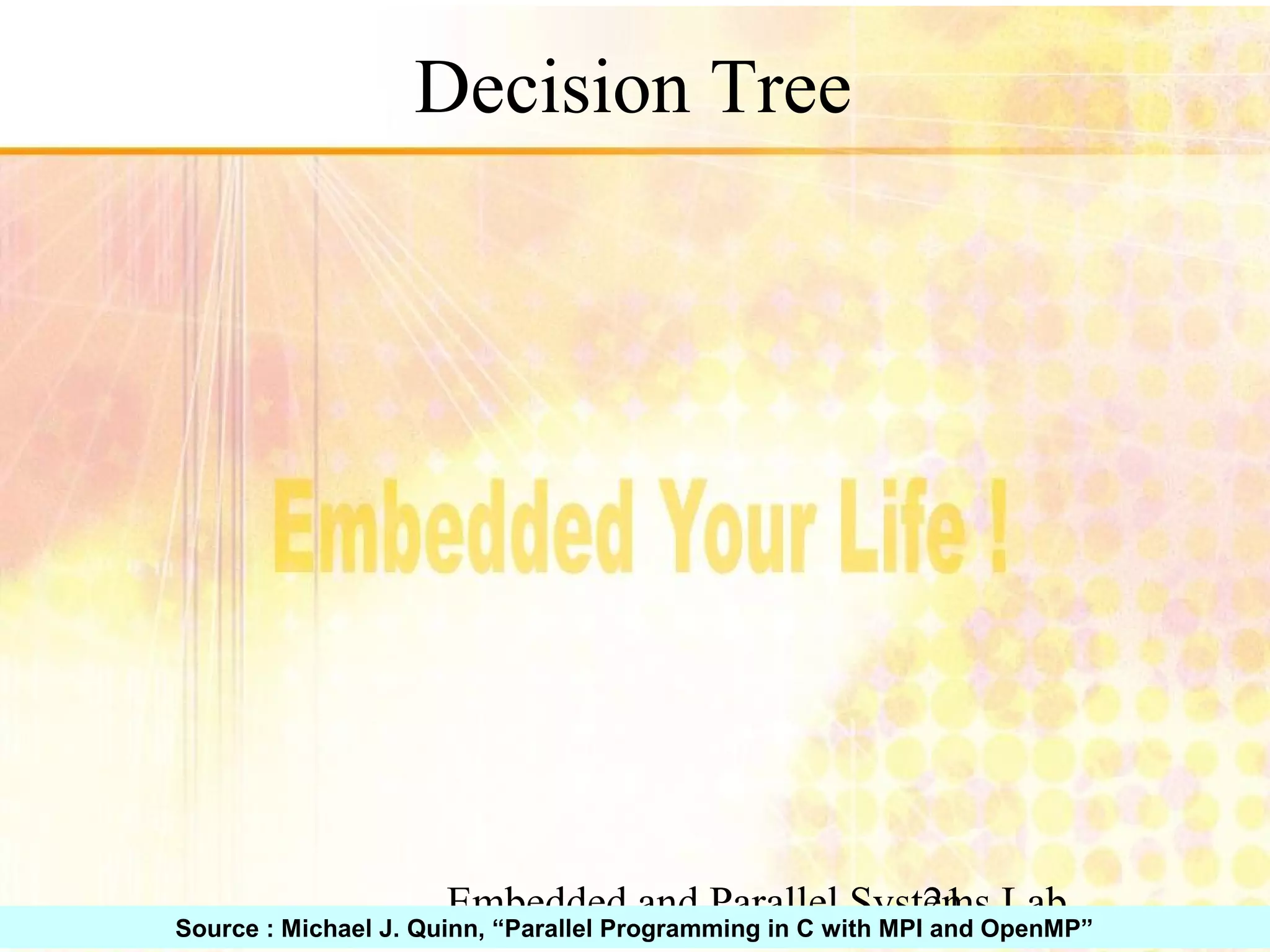 Embedded and Parallel Systems Lab 21 Decision Tree Source : Michael J. Quinn, “Parallel Programming in C with MPI and OpenMP” 
