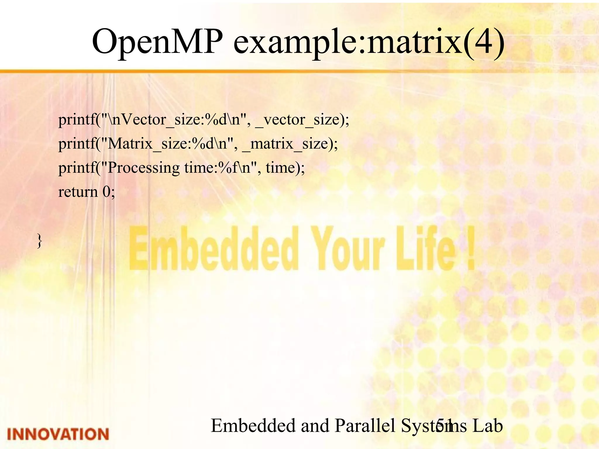 Embedded and Parallel Systems Lab 51 OpenMP example:matrix(4) printf("nVector_size:%dn", _vector_size); printf("Matrix_size:%dn", _matrix_size); printf("Processing time:%fn", time); return 0; } 
