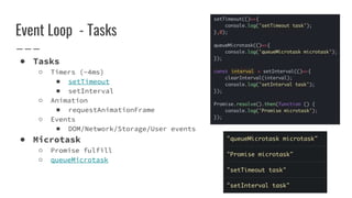 Event Loop - Tasks
● Tasks
○ Timers (~4ms)
■ setTimeout
■ setInterval
○ Animation
■ requestAnimationFrame
○ Events
■ DOM/Network/Storage/User events
● Microtask
○ Promise fulfill
○ queueMicrotask
 