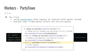 Workers - PartyTown
● The Trick
○ using synchronous http request to interact with worker thread
○ Execute code in web worker within the service worker
 