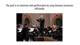 The goal is to maximize web performance by using browser processes
efficiently
 