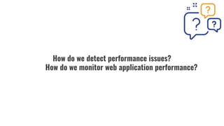 How do we detect performance issues?
How do we monitor web application performance?
 