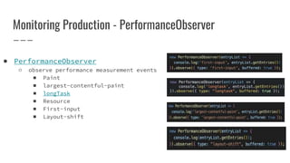 Monitoring Production - PerformanceObserver
● PerformanceObserver
○ observe performance measurement events
■ Paint
■ largest-contentful-paint
■ longTask
■ Resource
■ First-input
■ Layout-shift
 