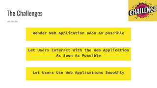 The Challenges
Render Web Application soon as possible
Let Users Interact With the Web Application
As Soon As Possible
Let Users Use Web Applications Smoothly
 