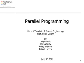 Parallel Programming
 Recent Trends in Software Engineering
           Prof. Peter Stoehr

                   By
              Jorge Ortiz
             Chirag Setty
             Uday Sharma
             Kristal Lucero



              June 9th 2011
                                         1
 