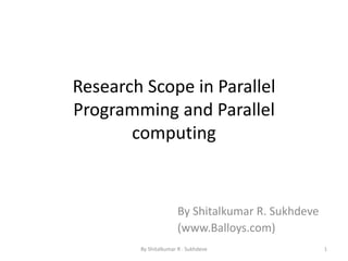Research Scope in Parallel
Programming and Parallel
computing
By Shitalkumar R. Sukhdeve
(www.Balloys.com)
1By Shitalkumar R . Sukhdeve
 