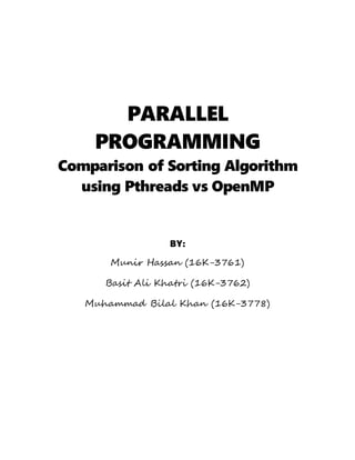 PARALLEL
PROGRAMMING
Comparison of Sorting Algorithm
using Pthreads vs OpenMP
BY:
Munir Hassan (16K-3761)
Basit Ali Khatri (16K-3762)
Muhammad Bilal Khan (16K-3778)
 