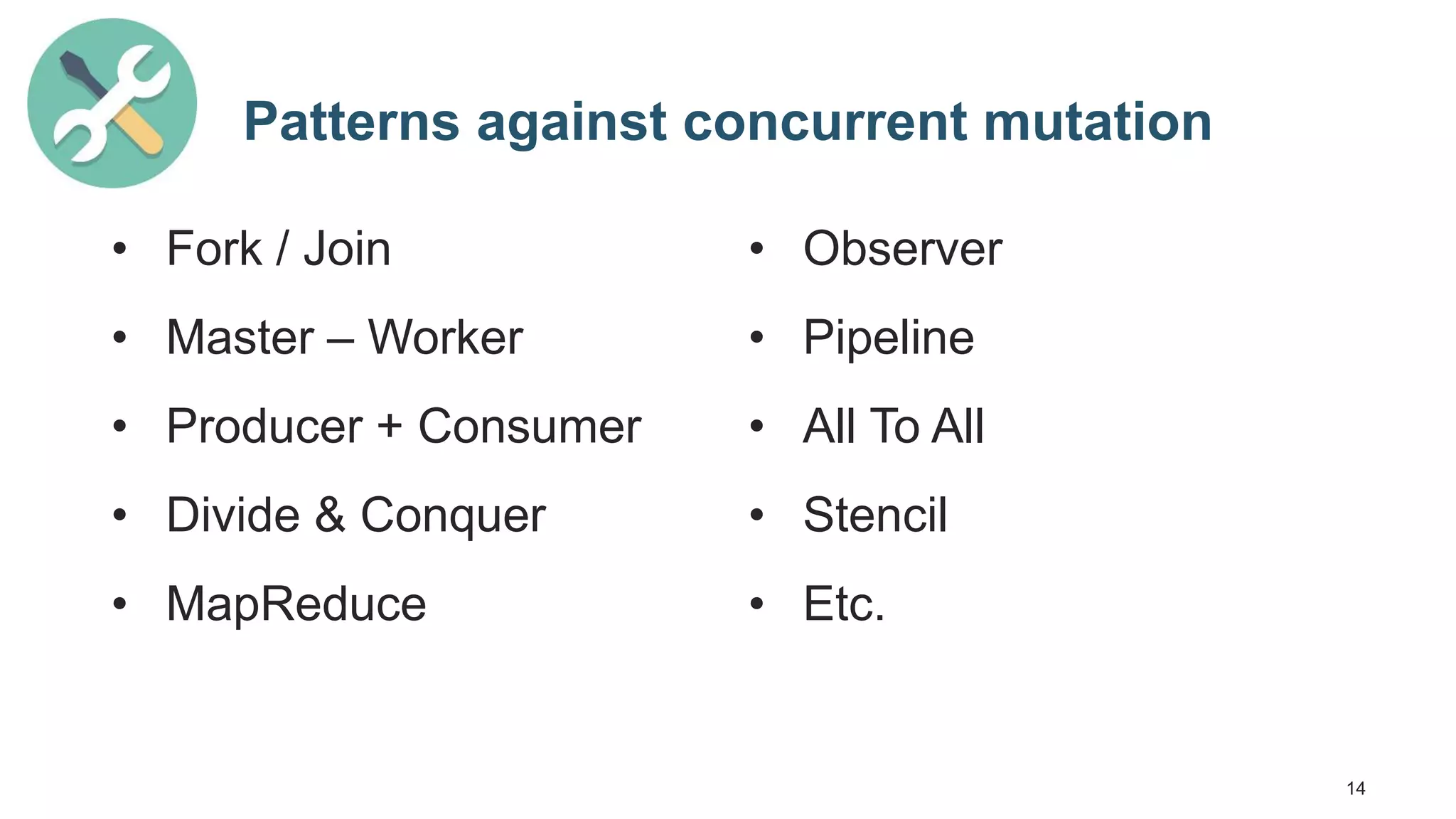 14 Patterns against concurrent mutation • Fork / Join • Master – Worker • Producer + Consumer • Divide & Conquer • MapReduce • Observer • Pipeline • All To All • Stencil • Etc. 