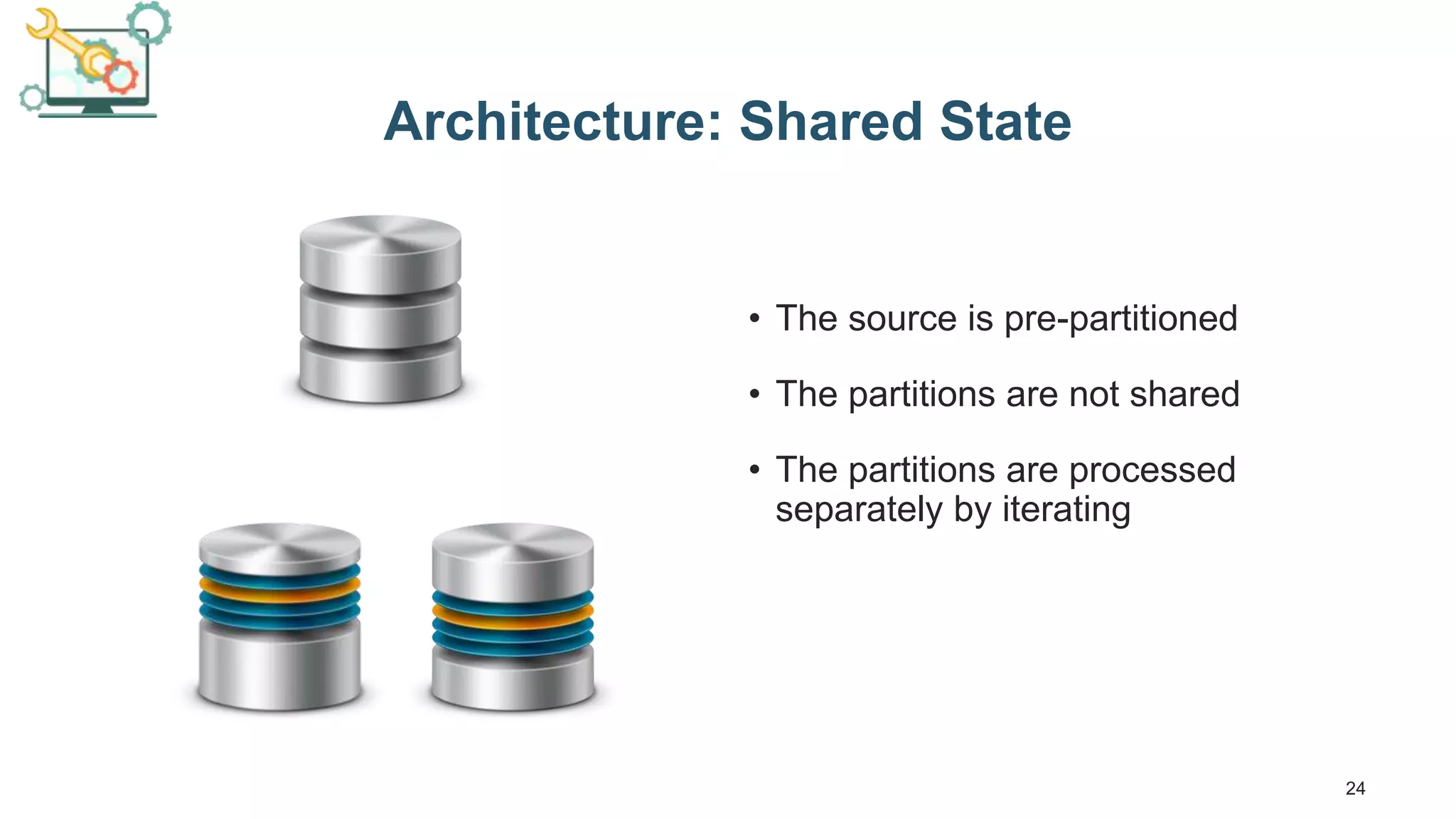24 Architecture: Shared State • The source is pre-partitioned • The partitions are not shared • The partitions are processed separately by iterating 