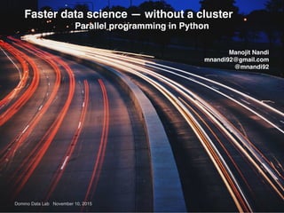 Domino Data Lab November 10, 2015
Faster data science — without a cluster
Parallel programming in Python
Manojit Nandi
mnandi92@gmail.com
@mnandi92
 