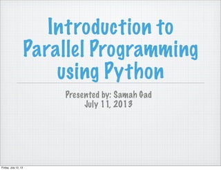 Introduction to
Parallel Programming
using Python
Presented by: Samah Gad
July 11, 2013
Friday, July 12, 13
 