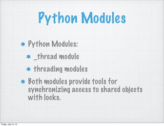Python Modules
Python Modules:
_thread module
threading modules
Both modules provide tools for
synchronizing access to shared objects
with locks.
Friday, July 12, 13
 