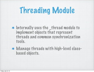 Threading Module
Internally uses the _thread module to
implement objects that represent
threads and common synchronization
tools.
Manage threads with high-level class-
based objects.
Friday, July 12, 13
 